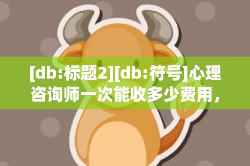 [db:标题2][db:符号]心理咨询师一次能收多少费用，心理咨询师怎么收费的