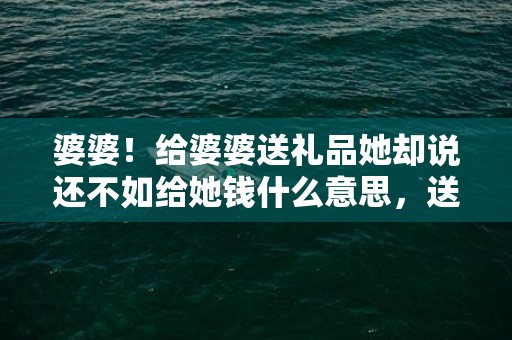 婆婆！给婆婆送礼品她却说还不如给她钱什么意思，送婆婆礼品她不满足