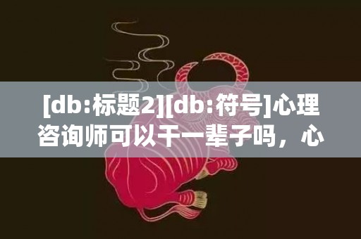 [db:标题2][db:符号]心理咨询师可以干一辈子吗，心理咨询师可以干到老吗