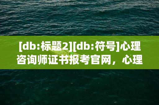 [db:标题2][db:符号]心理咨询师证书报考官网，心理咨询师abc级一样吗