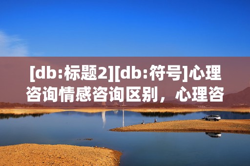 [db:标题2][db:符号]心理咨询情感咨询区别，心理咨询和情感咨询的区别