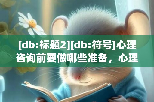 [db:标题2][db:符号]心理咨询前要做哪些准备，心理咨询值得做吗知乎