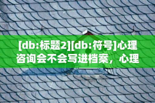 [db:标题2][db:符号]心理咨询会不会写进档案，心理咨询会不会写进档案