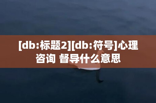 [db:标题2][db:符号]心理咨询 督导什么意思