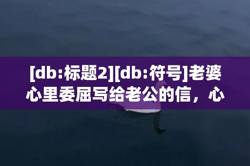 [db:标题2][db:符号]老婆心里委屈写给老公的信，心里委屈写给老婆的信