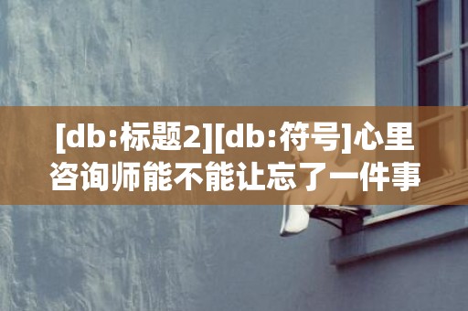 [db:标题2][db:符号]心里咨询师能不能让忘了一件事情，心里咨询师能不能自己考