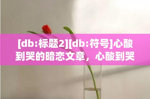 [db:标题2][db:符号]心酸到哭的暗恋文章，心酸到哭的暗恋文案长篇