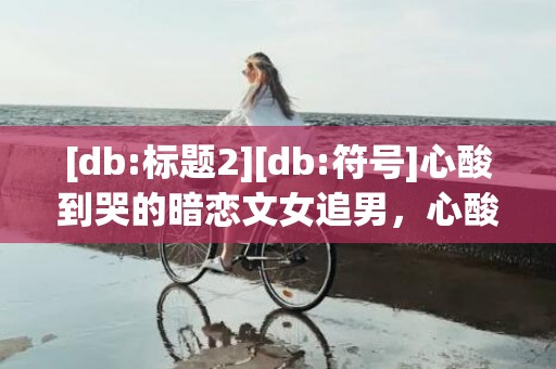 [db:标题2][db:符号]心酸到哭的暗恋文女追男，心酸到哭的暗恋文校园be