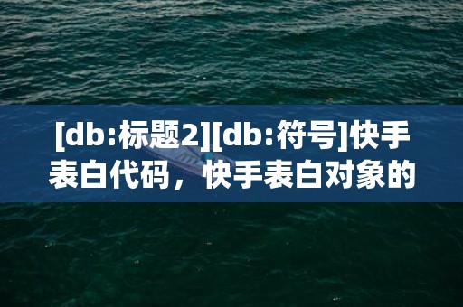 [db:标题2][db:符号]快手表白代码，快手表白对象的文案简短