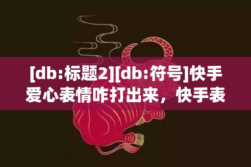 [db:标题2][db:符号]快手爱心表情咋打出来，快手表情爱心是什么意思