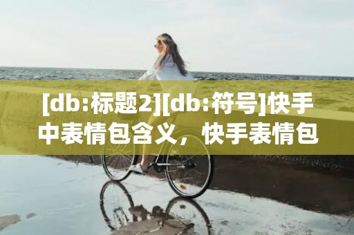 [db:标题2][db:符号]快手中表情包含义，快手表情包含义对照表