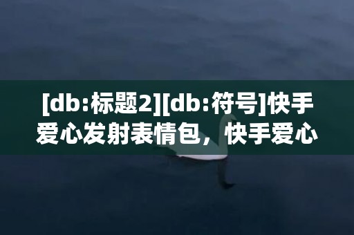 [db:标题2][db:符号]快手爱心发射表情包，快手爱心表情包怎么制作