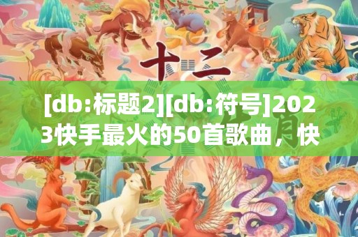 [db:标题2][db:符号]2023快手最火的50首歌曲，快手最火表白歌曲有哪些