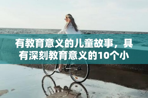 有教育意义的儿童故事，具有深刻教育意义的10个小故事