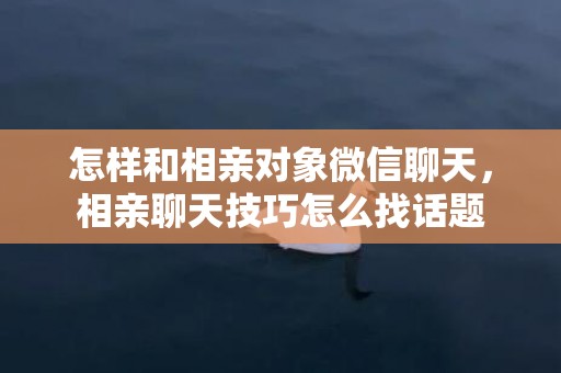 怎样和相亲对象微信聊天，相亲聊天技巧怎么找话题