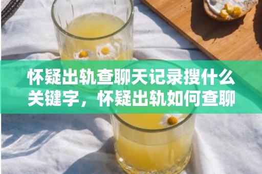 怀疑出轨查聊天记录搜什么关键字，怀疑出轨如何查聊天记录呢