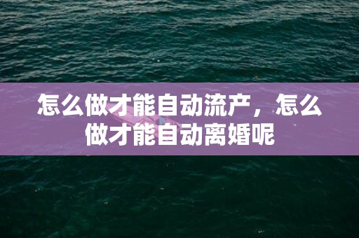 怎么做才能自动流产，怎么做才能自动离婚呢