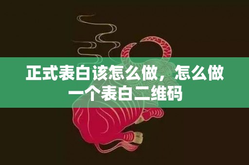 正式表白该怎么做，怎么做一个表白二维码