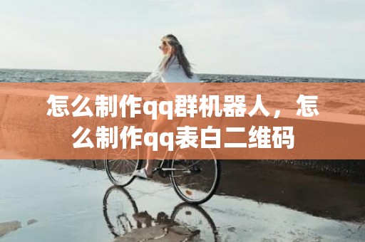 怎么制作qq群机器人，怎么制作qq表白二维码