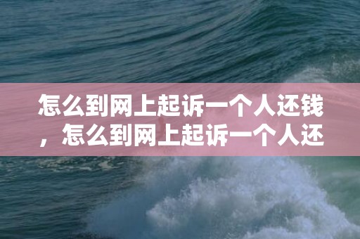 怎么到网上起诉一个人还钱，怎么到网上起诉一个人还钱