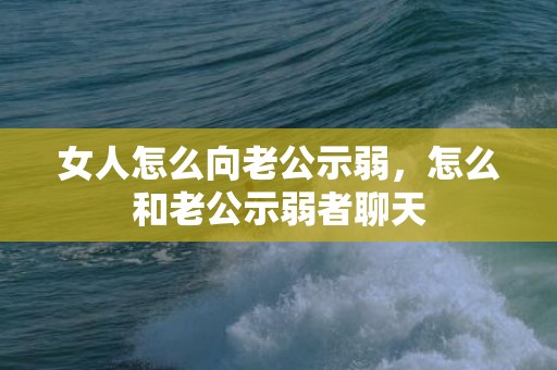 女人怎么向老公示弱，怎么和老公示弱者聊天