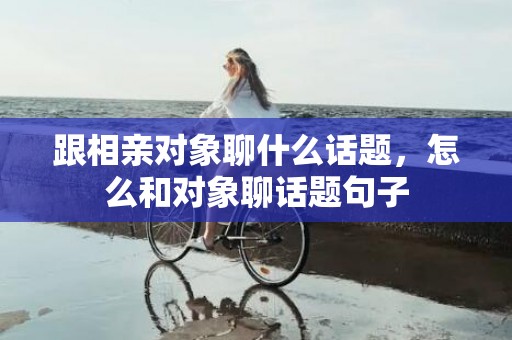 跟相亲对象聊什么话题，怎么和对象聊话题句子