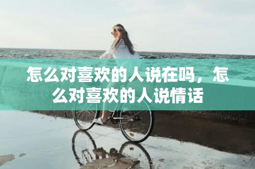 怎么对喜欢的人说在吗，怎么对喜欢的人说情话