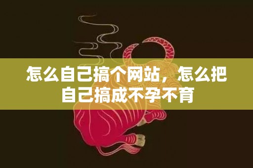 怎么自己搞个网站，怎么把自己搞成不孕不育