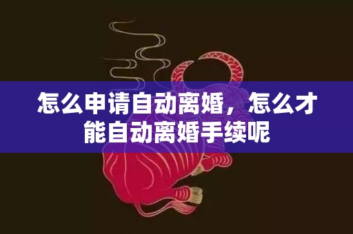 怎么申请自动离婚，怎么才能自动离婚手续呢