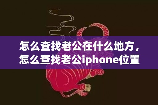 怎么查找老公在什么地方，怎么查找老公iphone位置