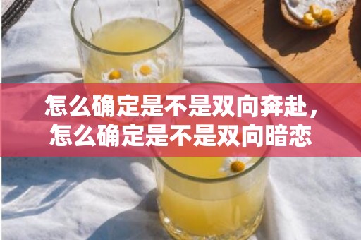 怎么确定是不是双向奔赴，怎么确定是不是双向暗恋