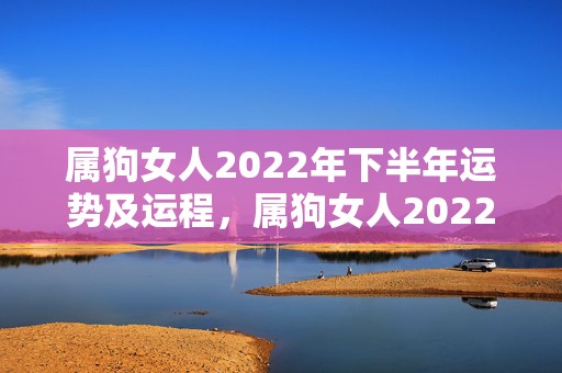 属狗女人2022年下半年运势及运程，属狗女人2022年上半年事业运成绩不俗