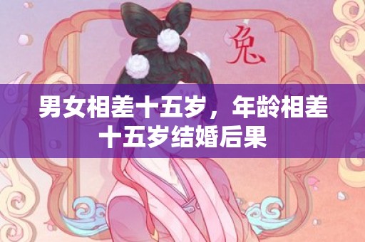 男女相差十五岁，年龄相差十五岁结婚后果