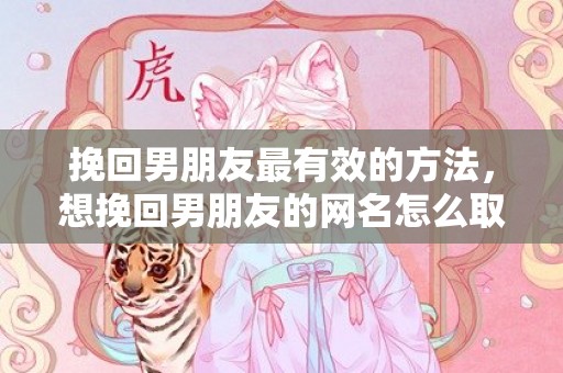 挽回男朋友最有效的方法，想挽回男朋友的网名怎么取（想挽回男朋友的网名怎么取好听）