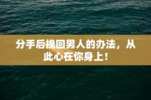 分手后挽回男人的办法，从此心在你身上！