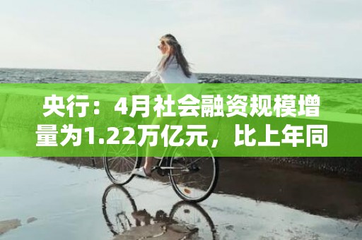 央行：4月社会融资规模增量为1.22万亿元，比上年同期多2729亿元