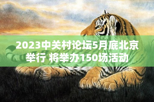 2023中关村论坛5月底北京举行 将举办150场活动