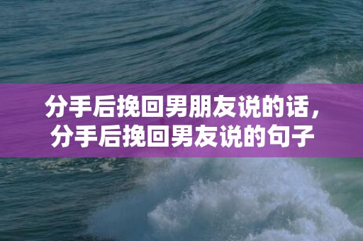 分手后挽回男朋友说的话，分手后挽回男友说的句子