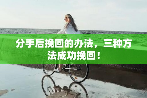 分手后挽回的办法，三种方法成功挽回！