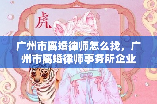 广州市离婚律师怎么找，广州市离婚律师事务所企业