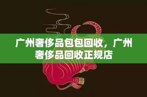 广州奢侈品包包回收，广州奢侈品回收正规店