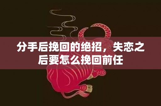 分手后挽回的绝招，失恋之后要怎么挽回前任