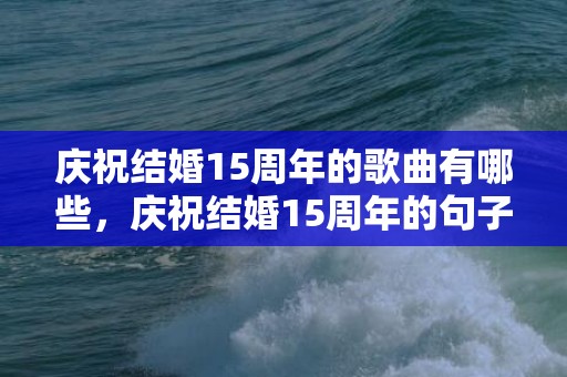 庆祝结婚15周年的歌曲有哪些，庆祝结婚15周年的句子