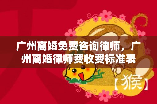 广州离婚免费咨询律师，广州离婚律师费收费标准表