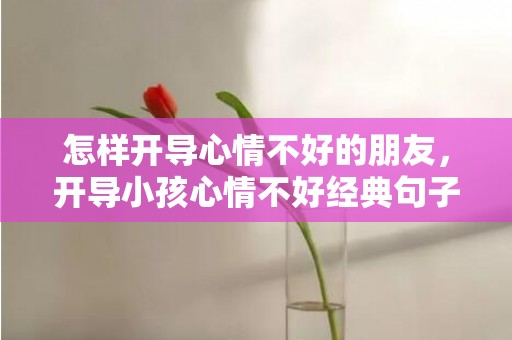 怎样开导心情不好的朋友，开导小孩心情不好经典句子