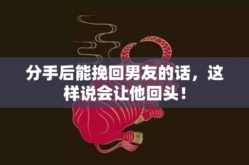 分手后能挽回男友的话，这样说会让他回头！