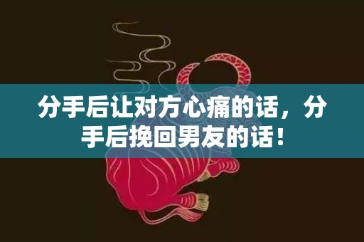 分手后让对方心痛的话，分手后挽回男友的话！