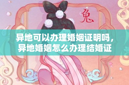 异地可以办理婚姻证明吗，异地婚姻怎么办理结婚证