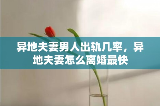 异地夫妻男人出轨几率，异地夫妻怎么离婚最快