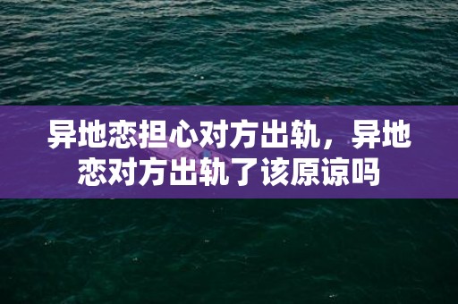 异地恋担心对方出轨，异地恋对方出轨了该原谅吗